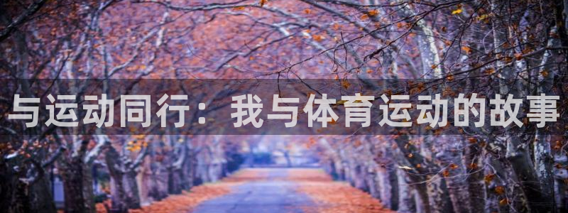 米兰体育官方正版app娱乐平台：与运动同行：我与体育