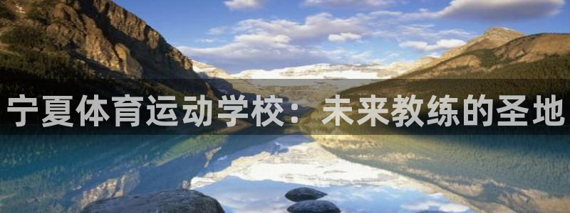 米兰体育官网下载招商电话：宁夏体育运动学校：未来教练