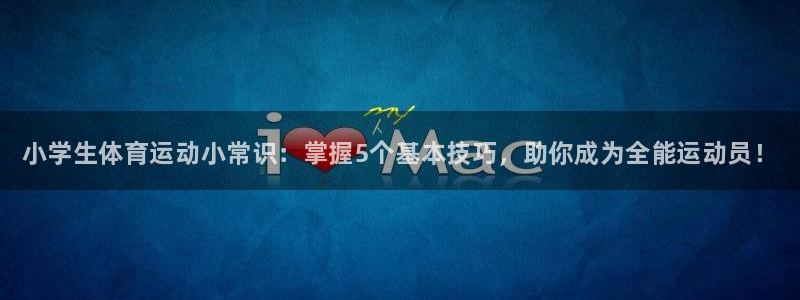 米兰体育官网下载平台注册：小学生体育运动小常识：掌握5个基本