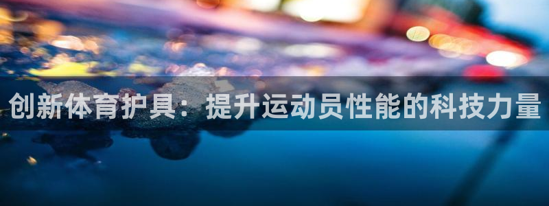 米兰体育官方正版app神州：创新体育护具：提升运动员