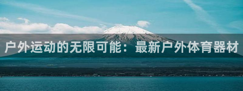 海南米兰体育官网下载：户外运动的无限可能：最新户外体