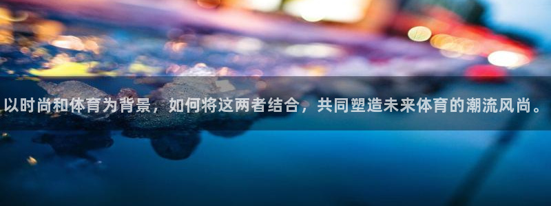 米兰体育官网下载招商电话号码：以时尚和体育为背景，如何将这两