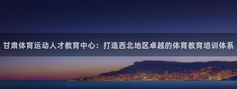 海南米兰体育官网下载：甘肃体育运动人才教育中心：打造西北地区