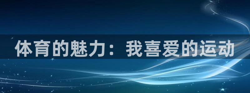 米兰体育官网下载平台APP：体育的魅力：我喜爱的运动