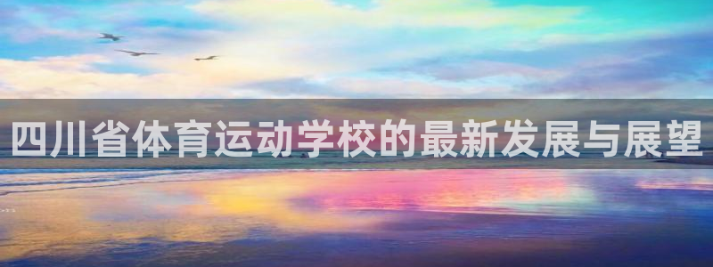 米兰体育官方正版app集团官网首页：四川省体育运动学校的最新
